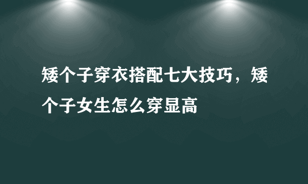 矮个子穿衣搭配七大技巧，矮个子女生怎么穿显高