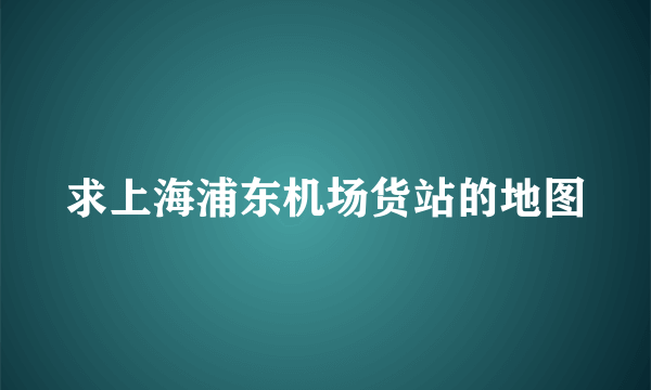 求上海浦东机场货站的地图