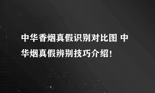 中华香烟真假识别对比图 中华烟真假辨别技巧介绍！