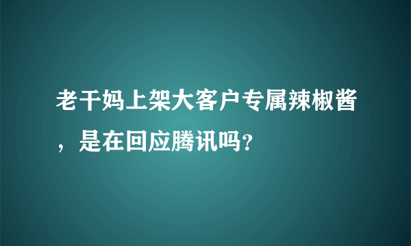 老干妈上架大客户专属辣椒酱，是在回应腾讯吗？