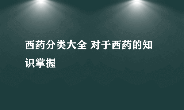 西药分类大全 对于西药的知识掌握