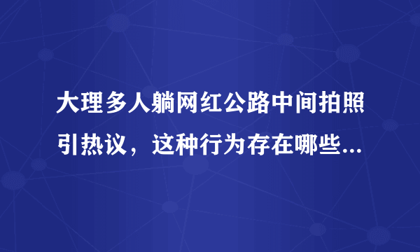 大理多人躺网红公路中间拍照引热议，这种行为存在哪些安全隐患？