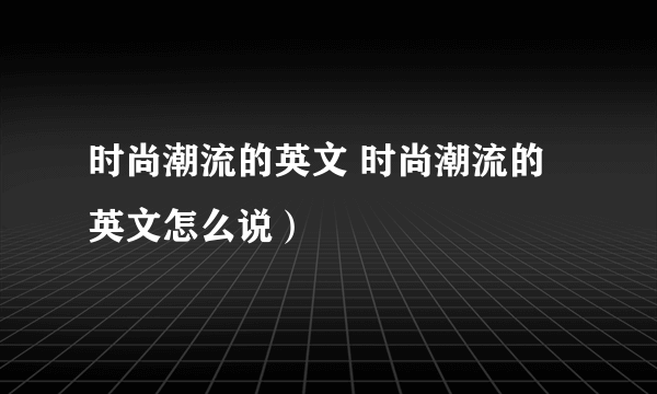 时尚潮流的英文 时尚潮流的英文怎么说）