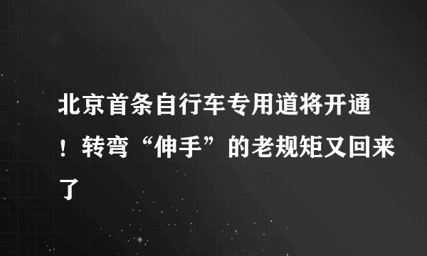 北京首条自行车专用道将开通！转弯“伸手”的老规矩又回来了