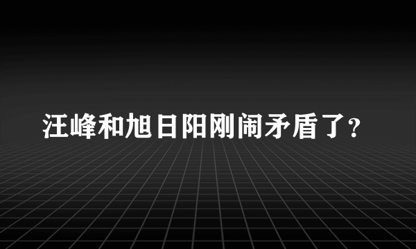 汪峰和旭日阳刚闹矛盾了？