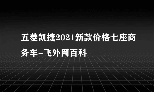 五菱凯捷2021新款价格七座商务车-飞外网百科