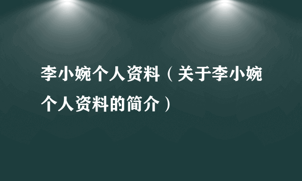 李小婉个人资料（关于李小婉个人资料的简介）