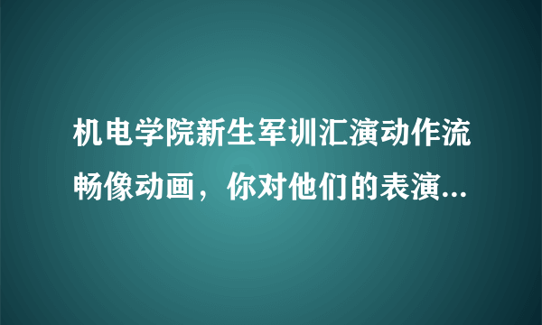 机电学院新生军训汇演动作流畅像动画，你对他们的表演有何评价？