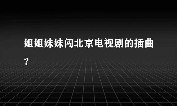 姐姐妹妹闯北京电视剧的插曲？