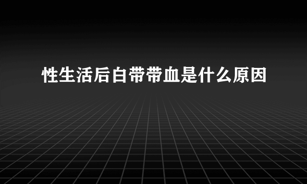 性生活后白带带血是什么原因