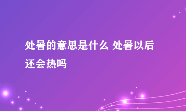 处暑的意思是什么 处暑以后还会热吗