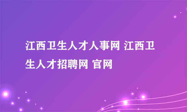 江西卫生人才人事网 江西卫生人才招聘网 官网