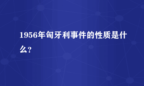 1956年匈牙利事件的性质是什么？