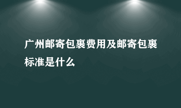 广州邮寄包裹费用及邮寄包裹标准是什么