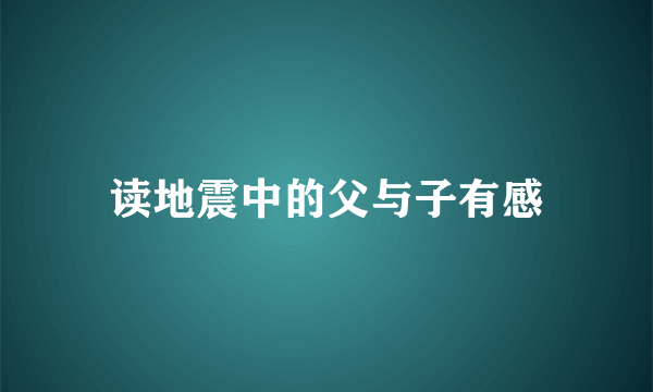 读地震中的父与子有感