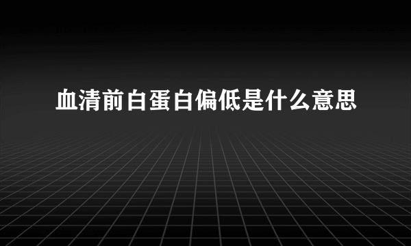 血清前白蛋白偏低是什么意思