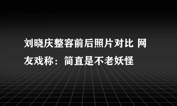 刘晓庆整容前后照片对比 网友戏称：简直是不老妖怪