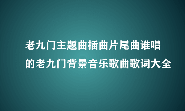 老九门主题曲插曲片尾曲谁唱的老九门背景音乐歌曲歌词大全