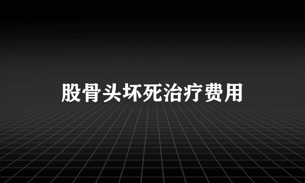 股骨头坏死治疗费用