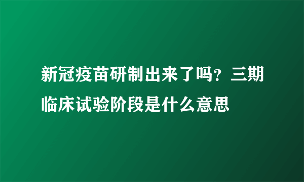 新冠疫苗研制出来了吗？三期临床试验阶段是什么意思