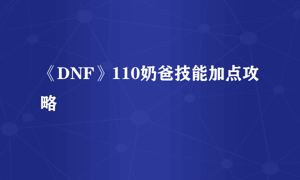 《DNF》110奶爸技能加点攻略