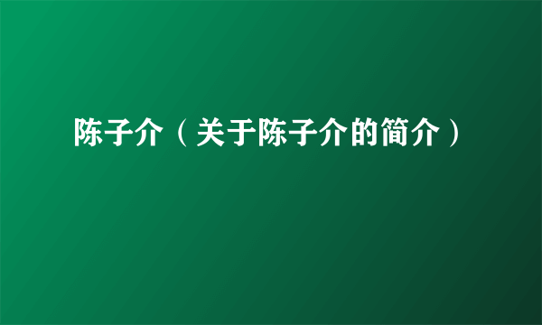 陈子介（关于陈子介的简介）