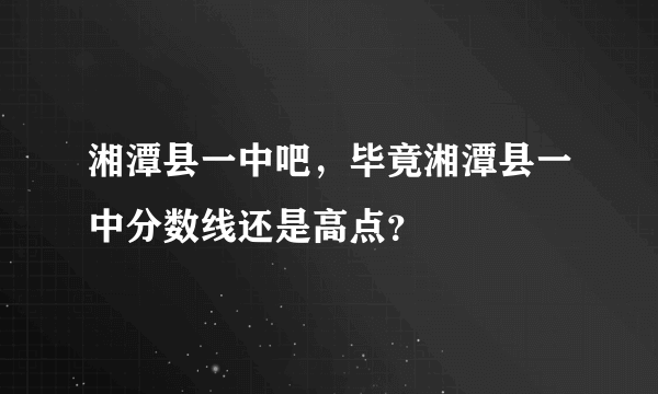 湘潭县一中吧，毕竟湘潭县一中分数线还是高点？