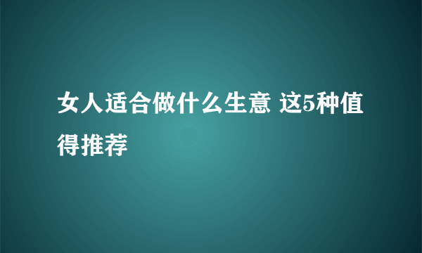 女人适合做什么生意 这5种值得推荐