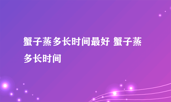 蟹子蒸多长时间最好 蟹子蒸多长时间