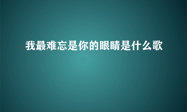 我最难忘是你的眼睛是什么歌