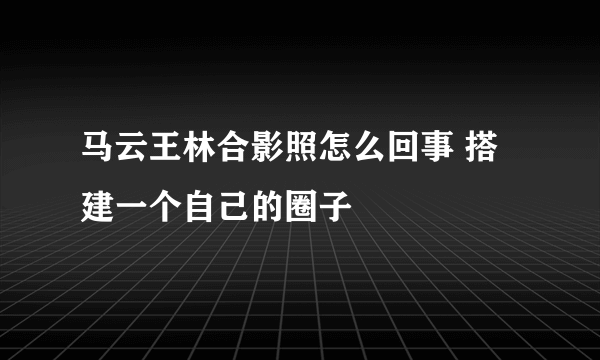 马云王林合影照怎么回事 搭建一个自己的圈子