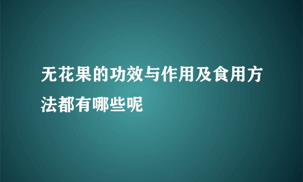 无花果的功效与作用及食用方法都有哪些呢