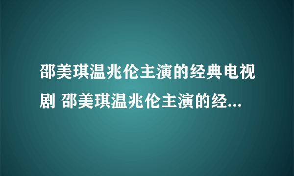 邵美琪温兆伦主演的经典电视剧 邵美琪温兆伦主演的经典电视剧有哪些