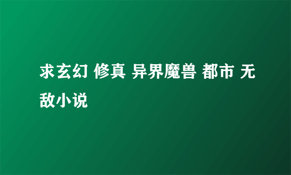 求玄幻 修真 异界魔兽 都市 无敌小说