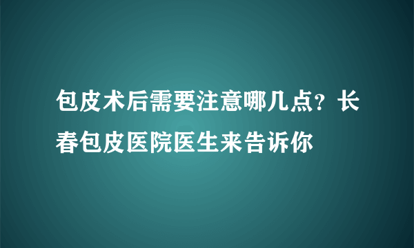 包皮术后需要注意哪几点？长春包皮医院医生来告诉你