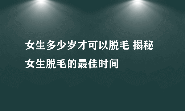 女生多少岁才可以脱毛 揭秘女生脱毛的最佳时间