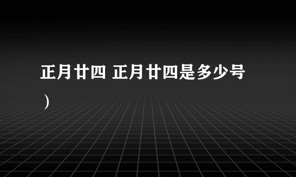 正月廿四 正月廿四是多少号）