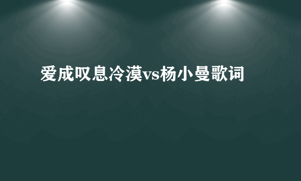 爱成叹息冷漠vs杨小曼歌词