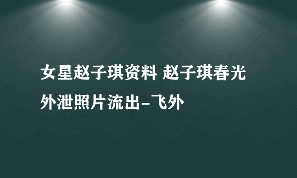 女星赵子琪资料 赵子琪春光外泄照片流出-飞外