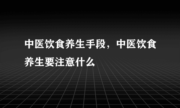 中医饮食养生手段，中医饮食养生要注意什么