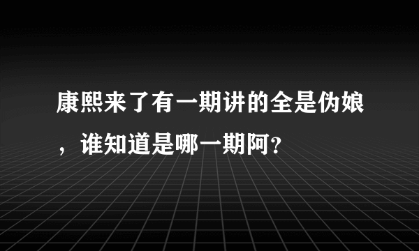 康熙来了有一期讲的全是伪娘，谁知道是哪一期阿？