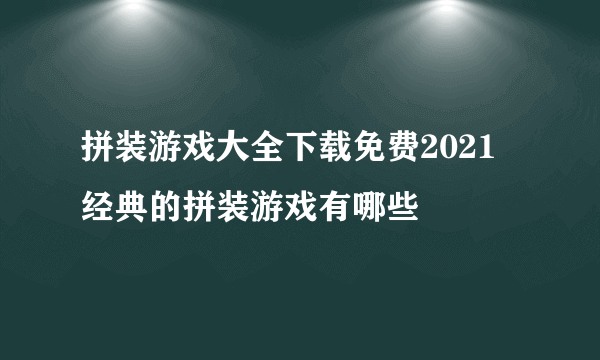 拼装游戏大全下载免费2021 经典的拼装游戏有哪些