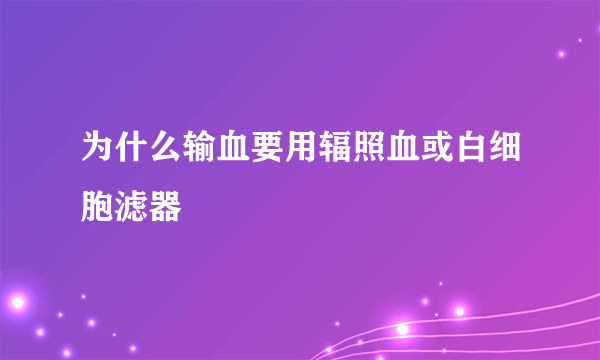 为什么输血要用辐照血或白细胞滤器