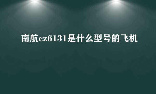 南航cz6131是什么型号的飞机