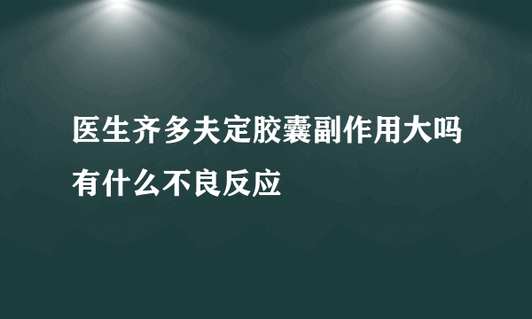 医生齐多夫定胶囊副作用大吗有什么不良反应