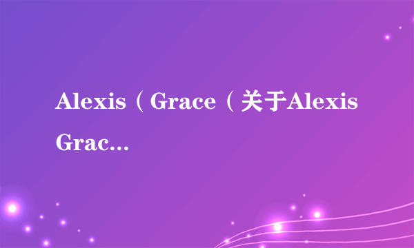 Alexis（Grace（关于AlexisGrace的简介））