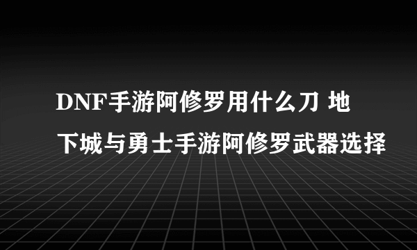 DNF手游阿修罗用什么刀 地下城与勇士手游阿修罗武器选择