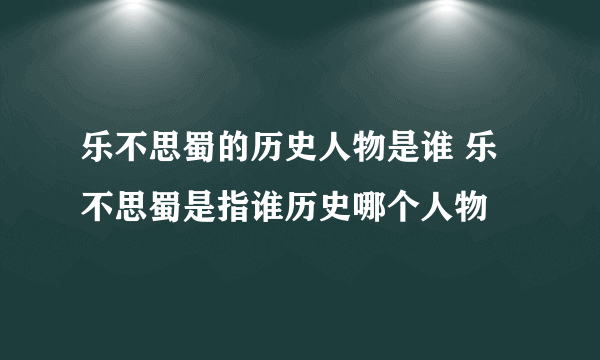 乐不思蜀的历史人物是谁 乐不思蜀是指谁历史哪个人物