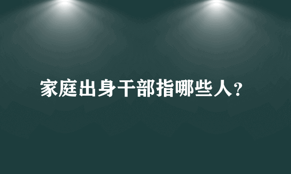 家庭出身干部指哪些人？