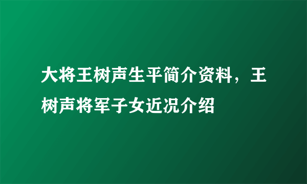 大将王树声生平简介资料，王树声将军子女近况介绍